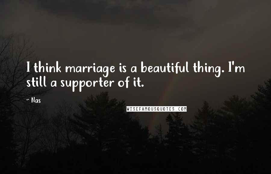 Nas Quotes: I think marriage is a beautiful thing. I'm still a supporter of it.