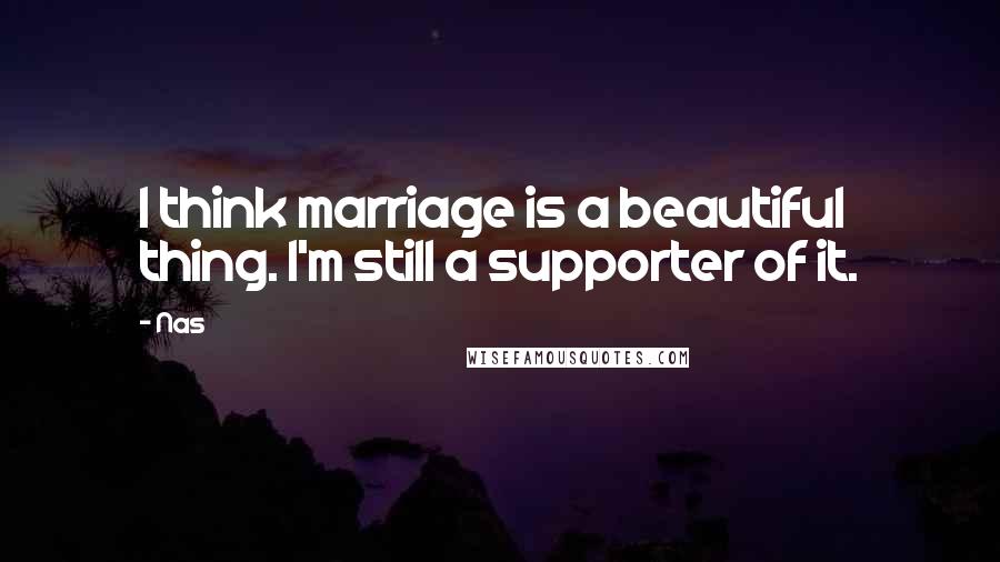 Nas Quotes: I think marriage is a beautiful thing. I'm still a supporter of it.