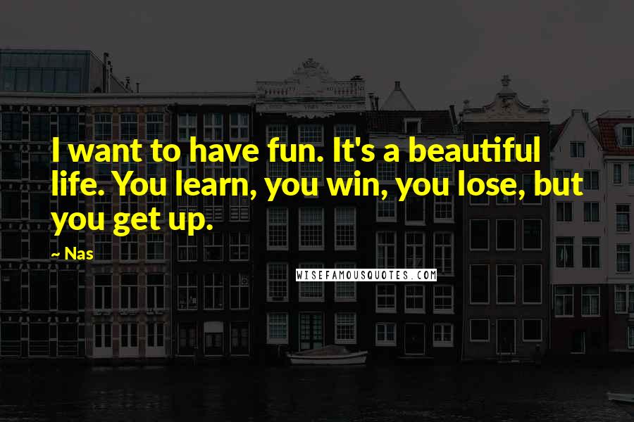 Nas Quotes: I want to have fun. It's a beautiful life. You learn, you win, you lose, but you get up.