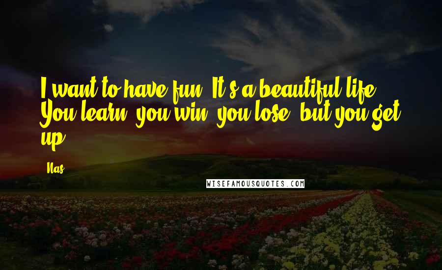 Nas Quotes: I want to have fun. It's a beautiful life. You learn, you win, you lose, but you get up.