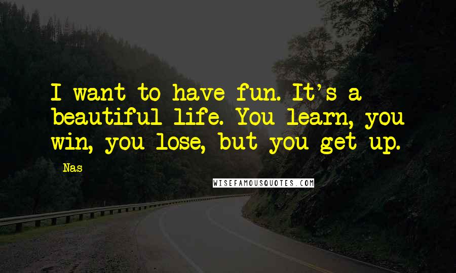 Nas Quotes: I want to have fun. It's a beautiful life. You learn, you win, you lose, but you get up.