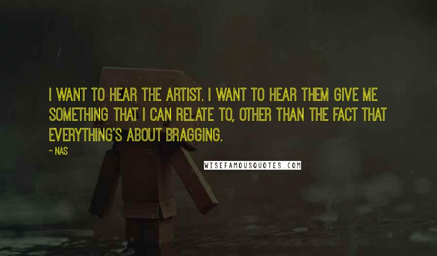 Nas Quotes: I want to hear the artist. I want to hear them give me something that I can relate to, other than the fact that everything's about bragging.