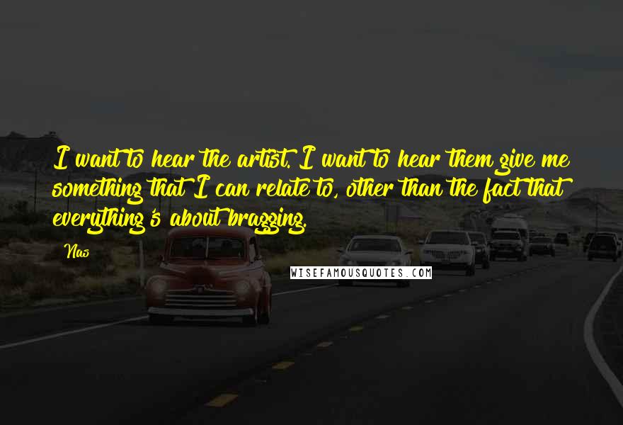 Nas Quotes: I want to hear the artist. I want to hear them give me something that I can relate to, other than the fact that everything's about bragging.