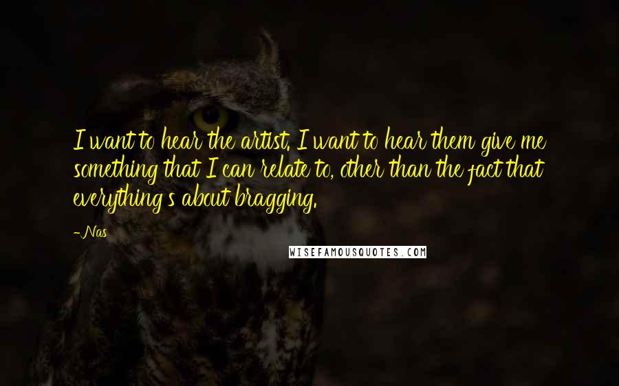 Nas Quotes: I want to hear the artist. I want to hear them give me something that I can relate to, other than the fact that everything's about bragging.