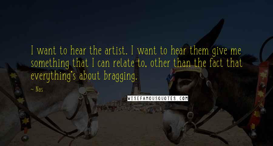 Nas Quotes: I want to hear the artist. I want to hear them give me something that I can relate to, other than the fact that everything's about bragging.