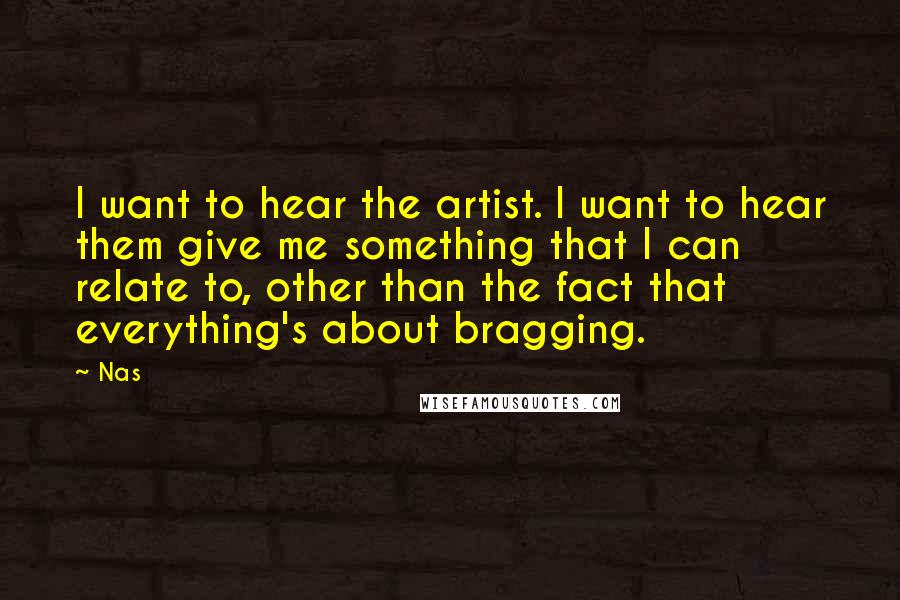 Nas Quotes: I want to hear the artist. I want to hear them give me something that I can relate to, other than the fact that everything's about bragging.