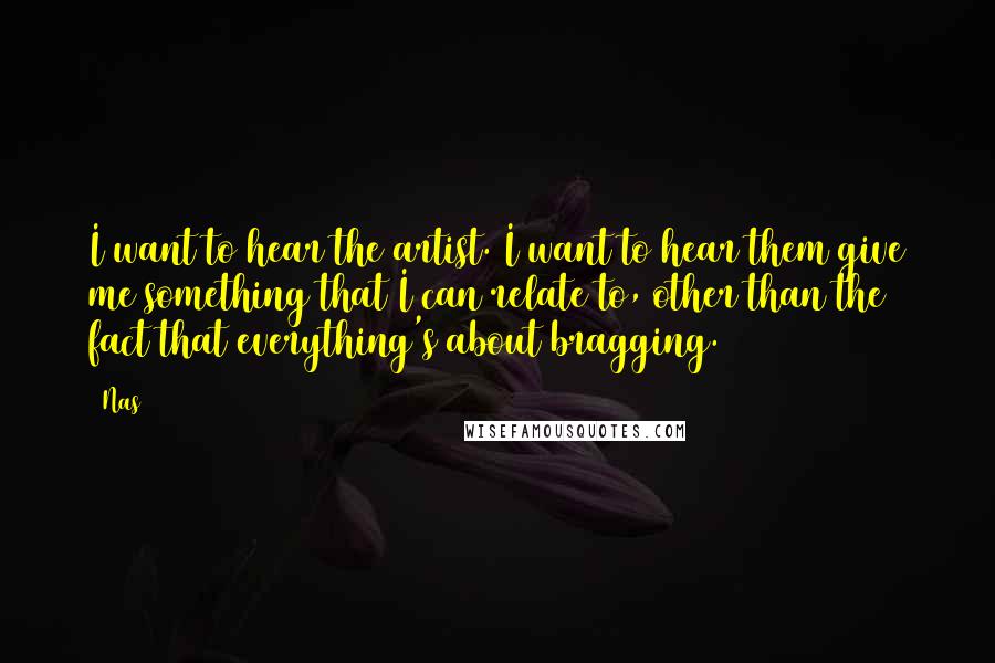 Nas Quotes: I want to hear the artist. I want to hear them give me something that I can relate to, other than the fact that everything's about bragging.