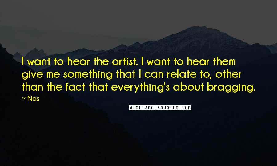 Nas Quotes: I want to hear the artist. I want to hear them give me something that I can relate to, other than the fact that everything's about bragging.