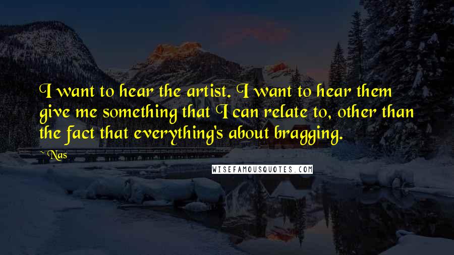 Nas Quotes: I want to hear the artist. I want to hear them give me something that I can relate to, other than the fact that everything's about bragging.