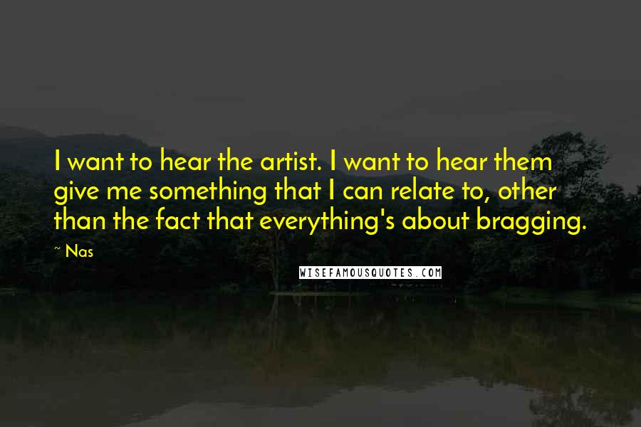 Nas Quotes: I want to hear the artist. I want to hear them give me something that I can relate to, other than the fact that everything's about bragging.