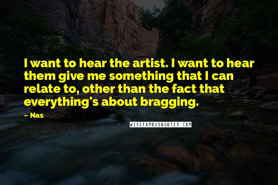 Nas Quotes: I want to hear the artist. I want to hear them give me something that I can relate to, other than the fact that everything's about bragging.