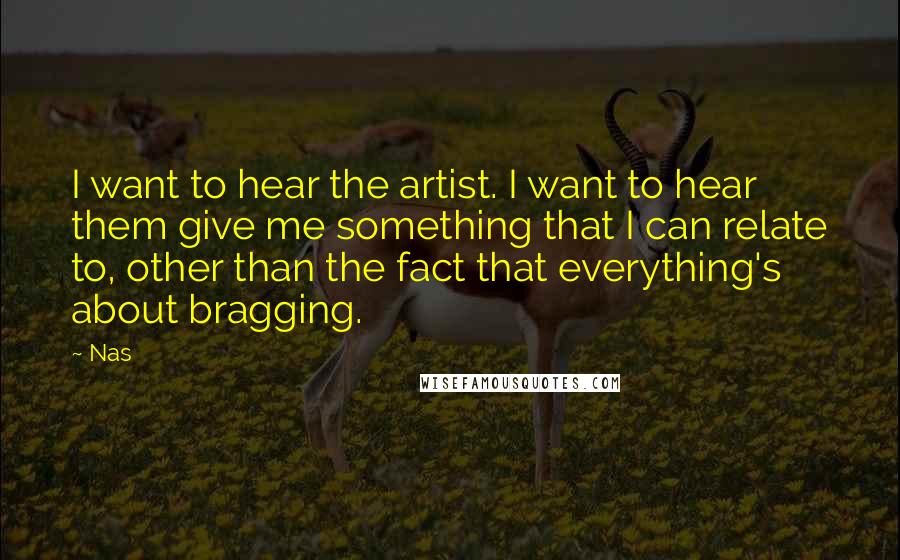 Nas Quotes: I want to hear the artist. I want to hear them give me something that I can relate to, other than the fact that everything's about bragging.