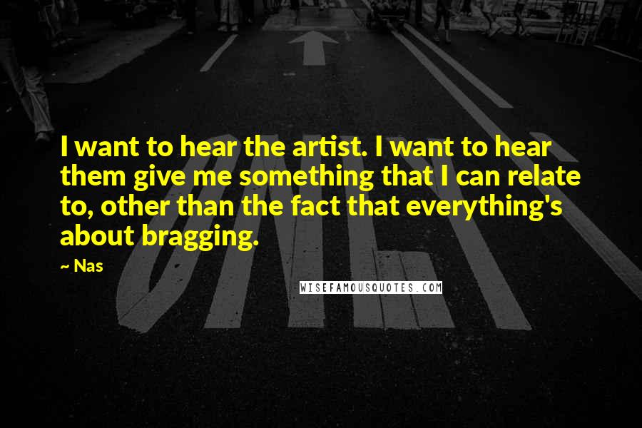 Nas Quotes: I want to hear the artist. I want to hear them give me something that I can relate to, other than the fact that everything's about bragging.