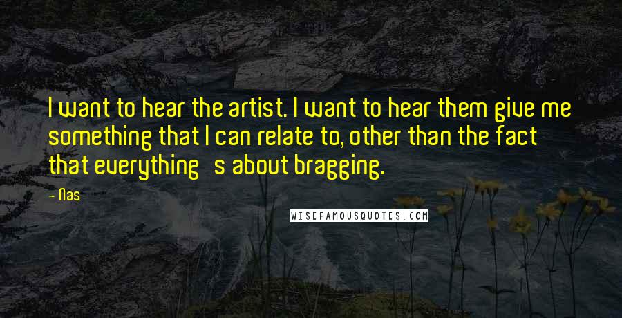 Nas Quotes: I want to hear the artist. I want to hear them give me something that I can relate to, other than the fact that everything's about bragging.