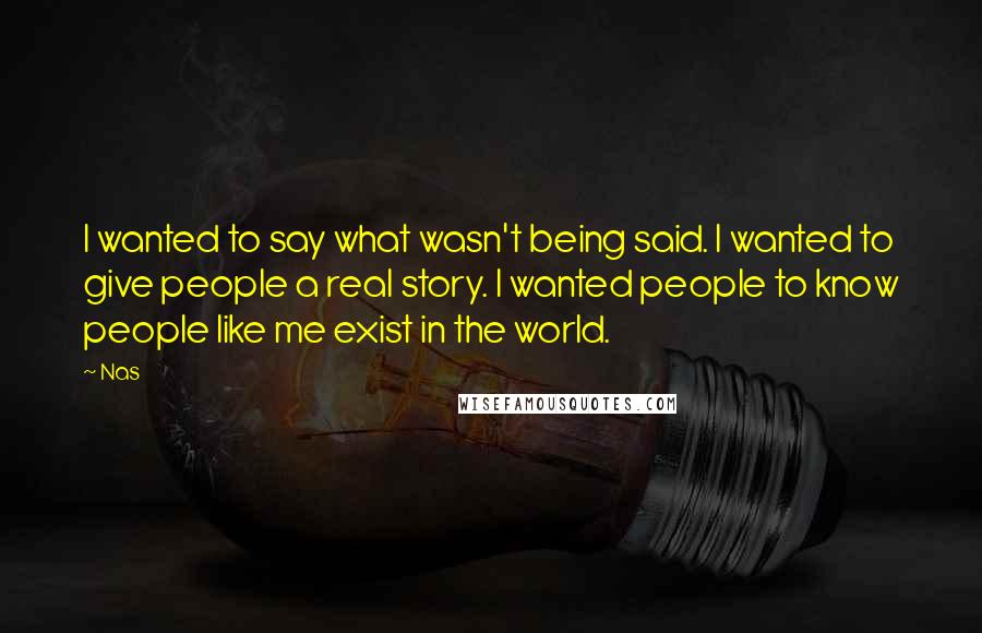 Nas Quotes: I wanted to say what wasn't being said. I wanted to give people a real story. I wanted people to know people like me exist in the world.