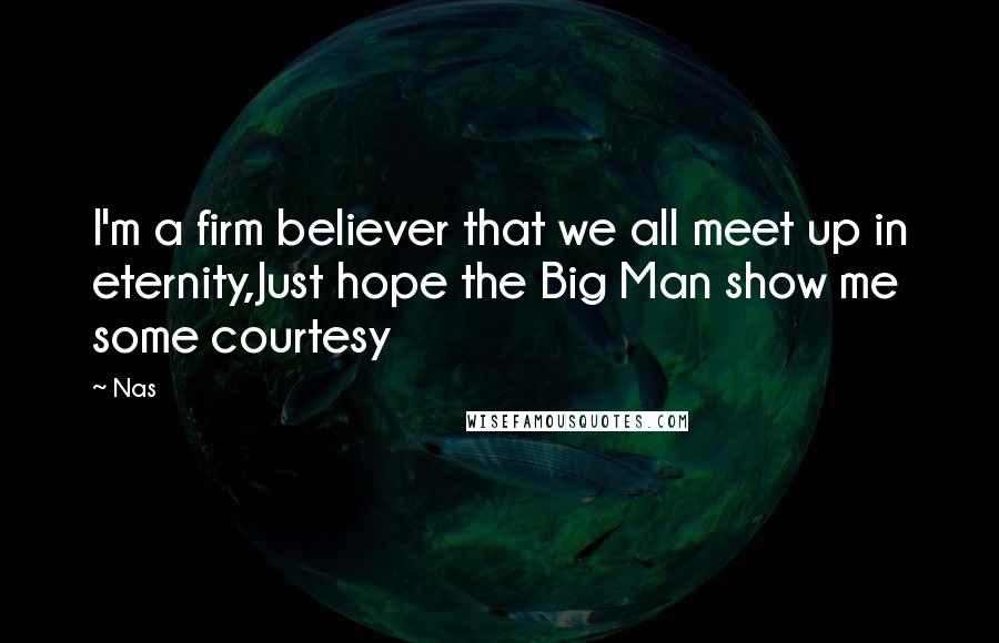 Nas Quotes: I'm a firm believer that we all meet up in eternity,Just hope the Big Man show me some courtesy