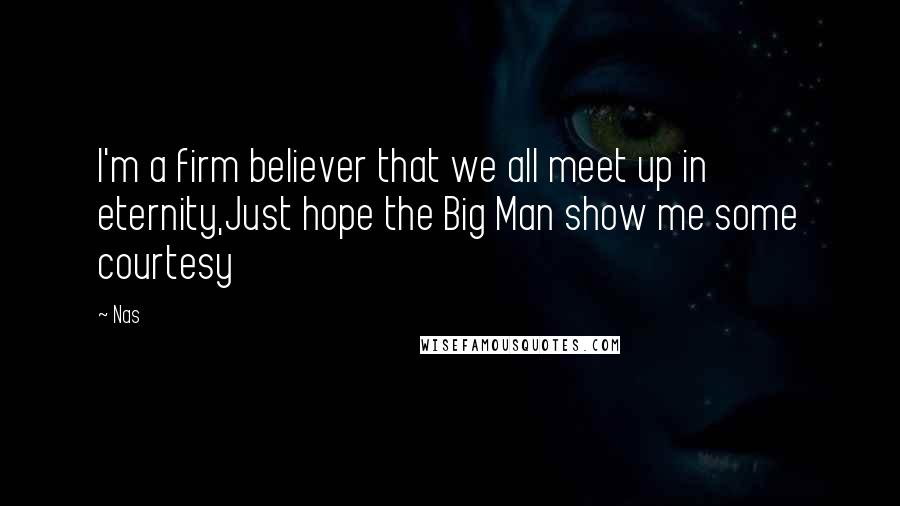 Nas Quotes: I'm a firm believer that we all meet up in eternity,Just hope the Big Man show me some courtesy