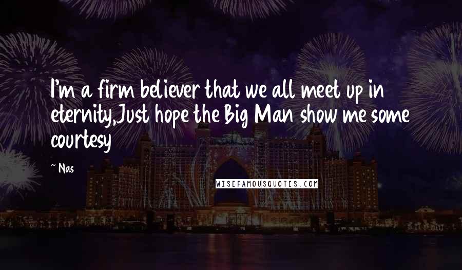 Nas Quotes: I'm a firm believer that we all meet up in eternity,Just hope the Big Man show me some courtesy