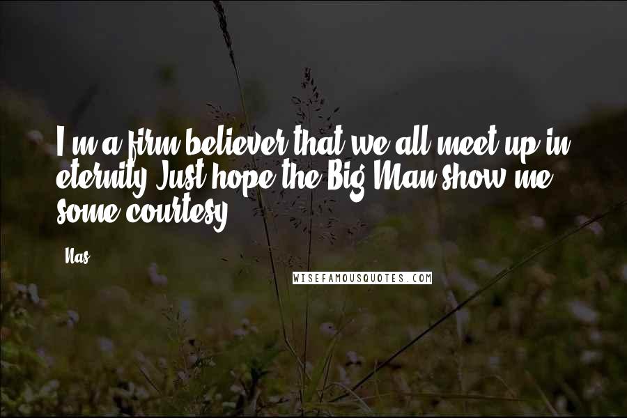 Nas Quotes: I'm a firm believer that we all meet up in eternity,Just hope the Big Man show me some courtesy