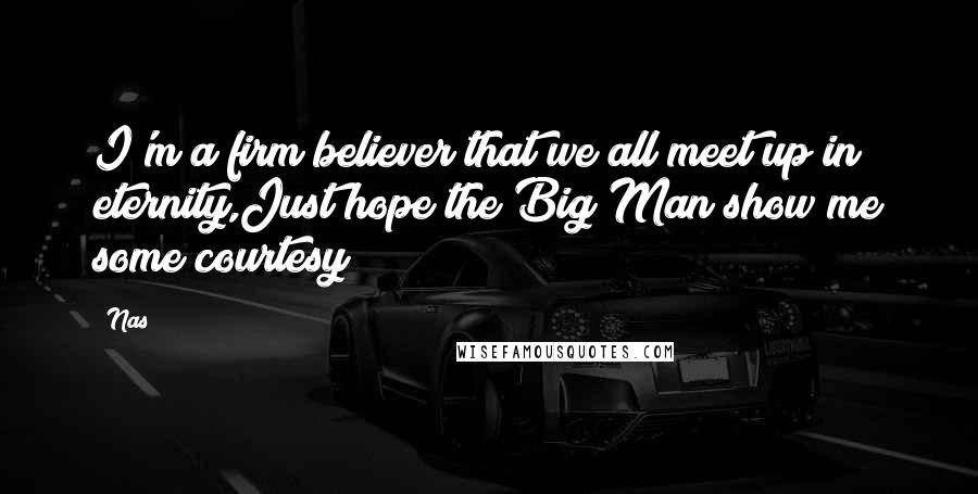 Nas Quotes: I'm a firm believer that we all meet up in eternity,Just hope the Big Man show me some courtesy