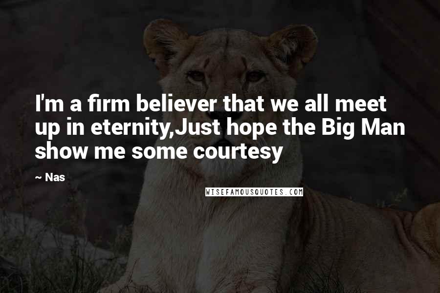 Nas Quotes: I'm a firm believer that we all meet up in eternity,Just hope the Big Man show me some courtesy