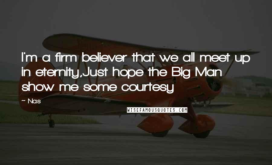 Nas Quotes: I'm a firm believer that we all meet up in eternity,Just hope the Big Man show me some courtesy
