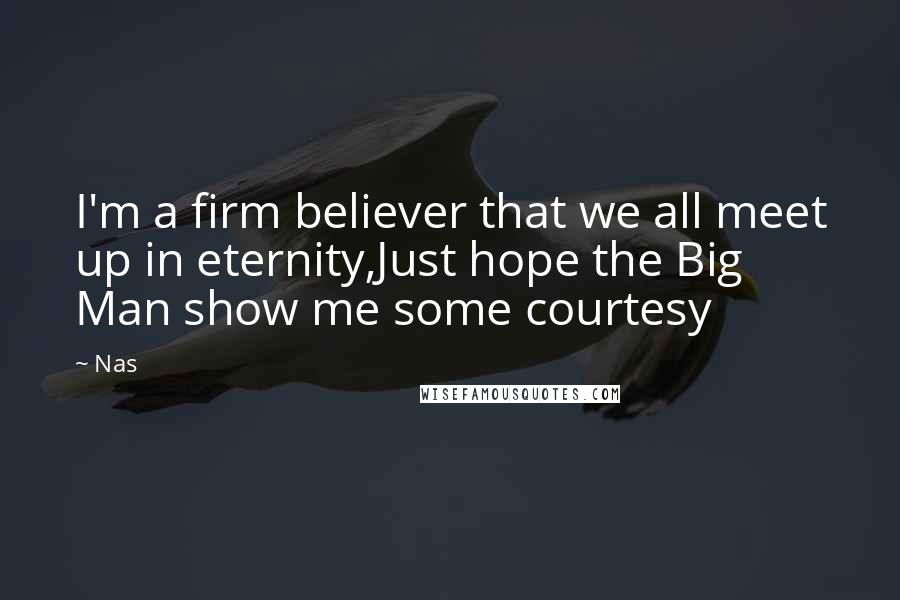 Nas Quotes: I'm a firm believer that we all meet up in eternity,Just hope the Big Man show me some courtesy