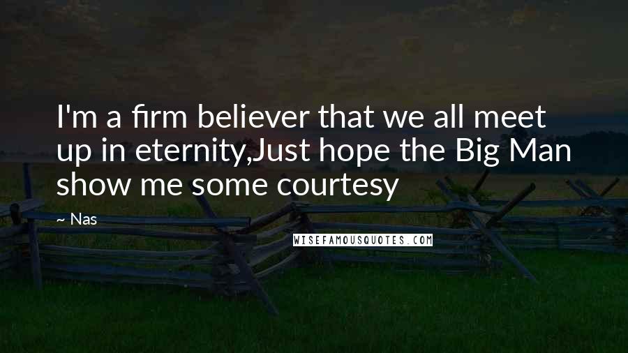 Nas Quotes: I'm a firm believer that we all meet up in eternity,Just hope the Big Man show me some courtesy