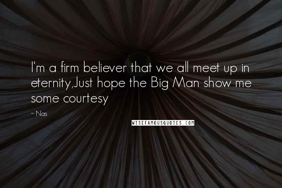 Nas Quotes: I'm a firm believer that we all meet up in eternity,Just hope the Big Man show me some courtesy