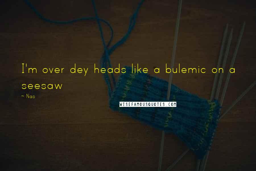 Nas Quotes: I'm over dey heads like a bulemic on a seesaw