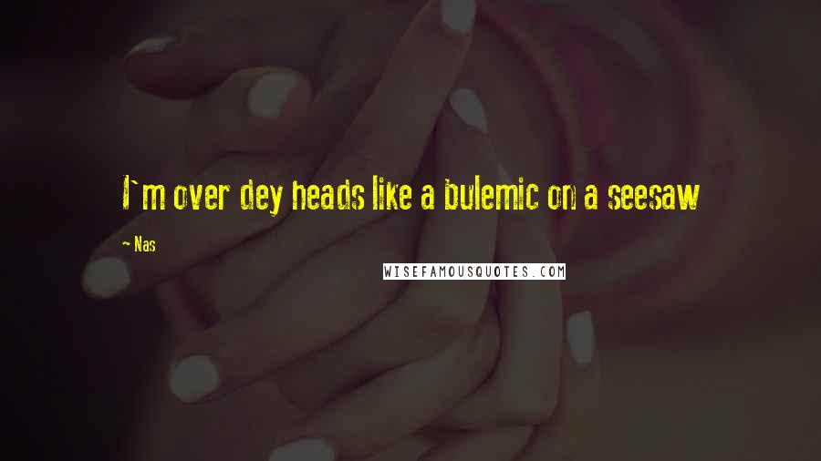 Nas Quotes: I'm over dey heads like a bulemic on a seesaw