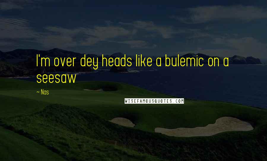 Nas Quotes: I'm over dey heads like a bulemic on a seesaw