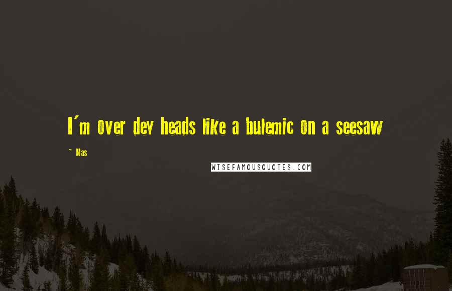 Nas Quotes: I'm over dey heads like a bulemic on a seesaw