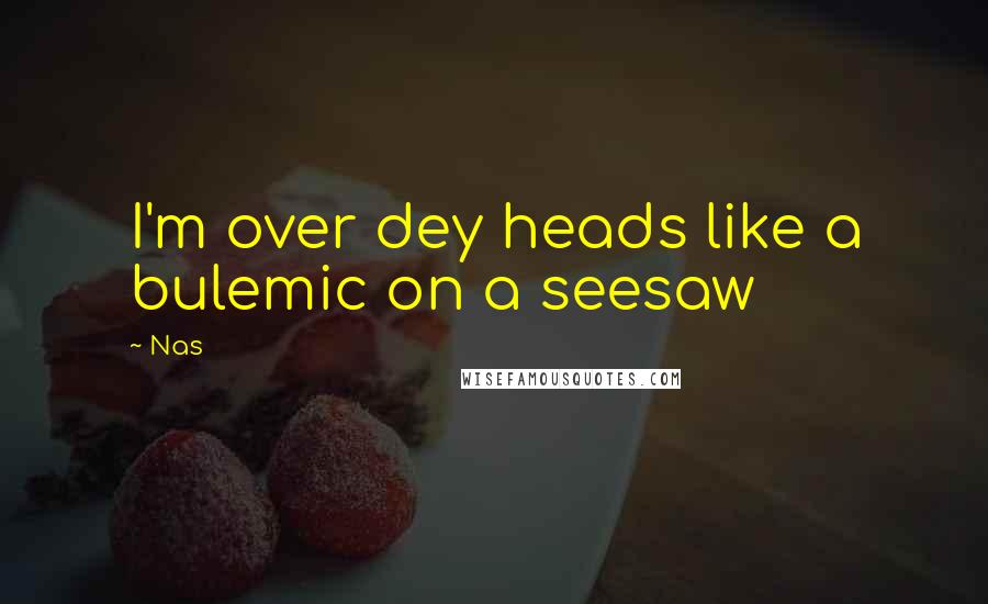 Nas Quotes: I'm over dey heads like a bulemic on a seesaw