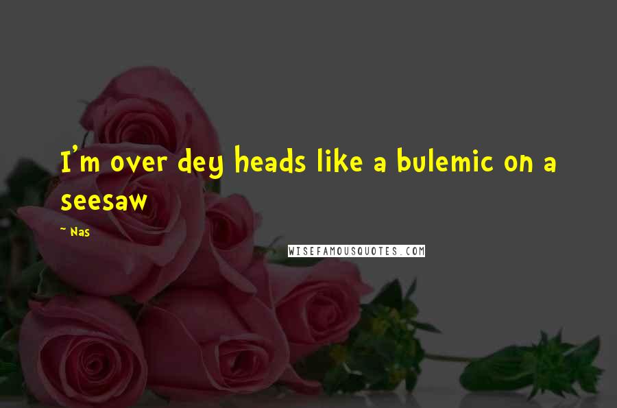 Nas Quotes: I'm over dey heads like a bulemic on a seesaw