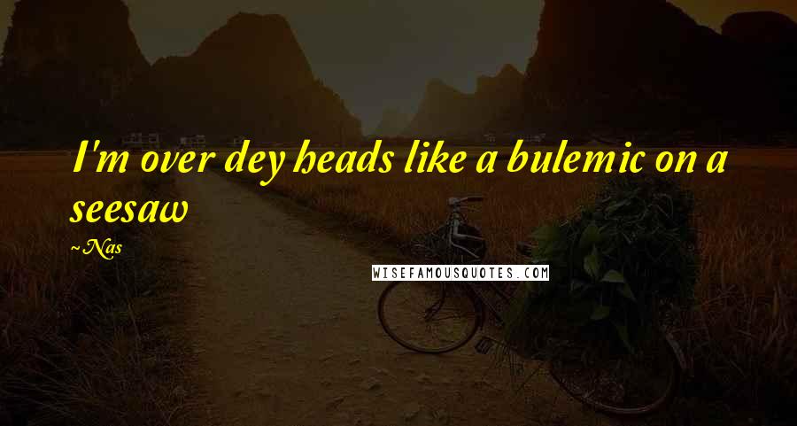 Nas Quotes: I'm over dey heads like a bulemic on a seesaw