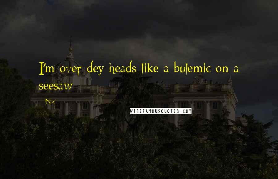 Nas Quotes: I'm over dey heads like a bulemic on a seesaw