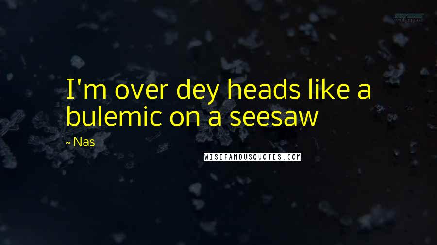 Nas Quotes: I'm over dey heads like a bulemic on a seesaw