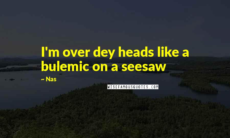 Nas Quotes: I'm over dey heads like a bulemic on a seesaw
