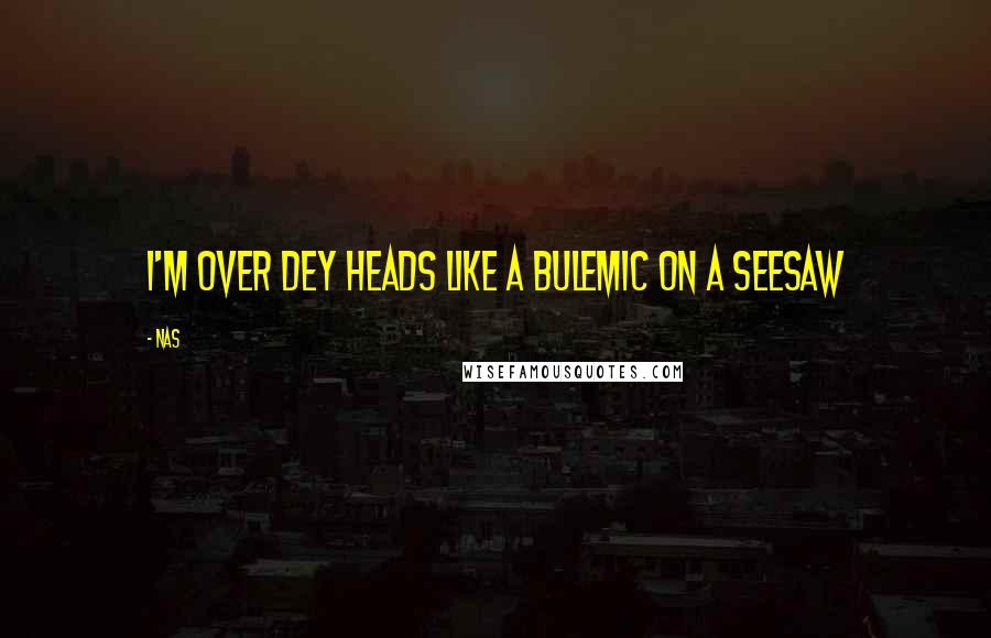 Nas Quotes: I'm over dey heads like a bulemic on a seesaw