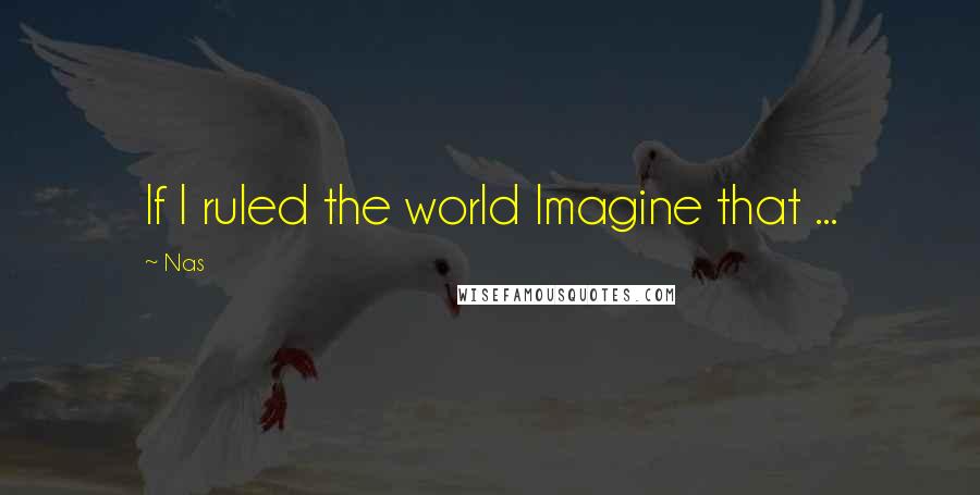 Nas Quotes: If I ruled the world Imagine that ...