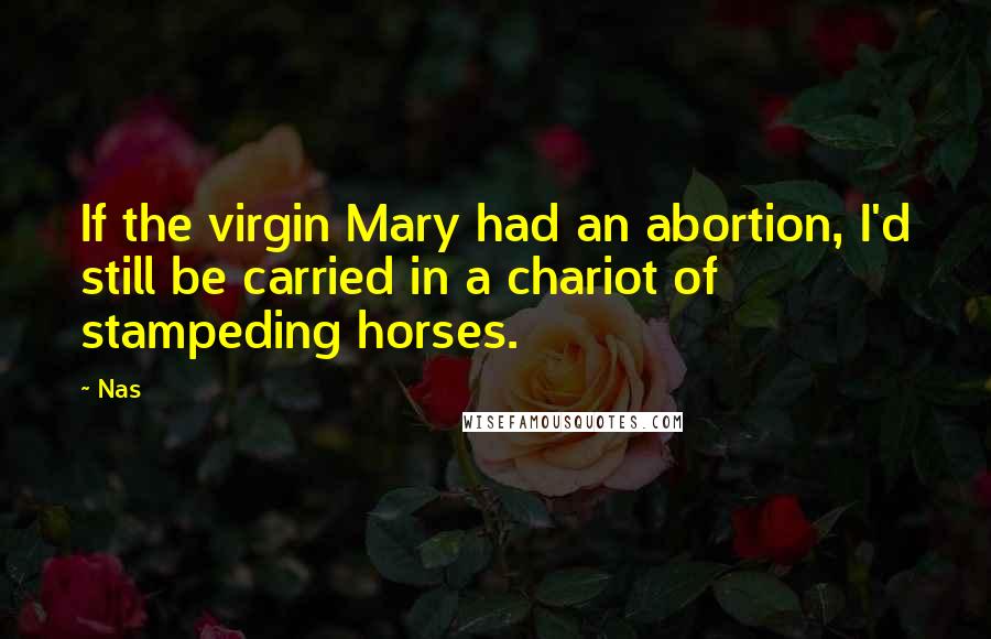 Nas Quotes: If the virgin Mary had an abortion, I'd still be carried in a chariot of stampeding horses.