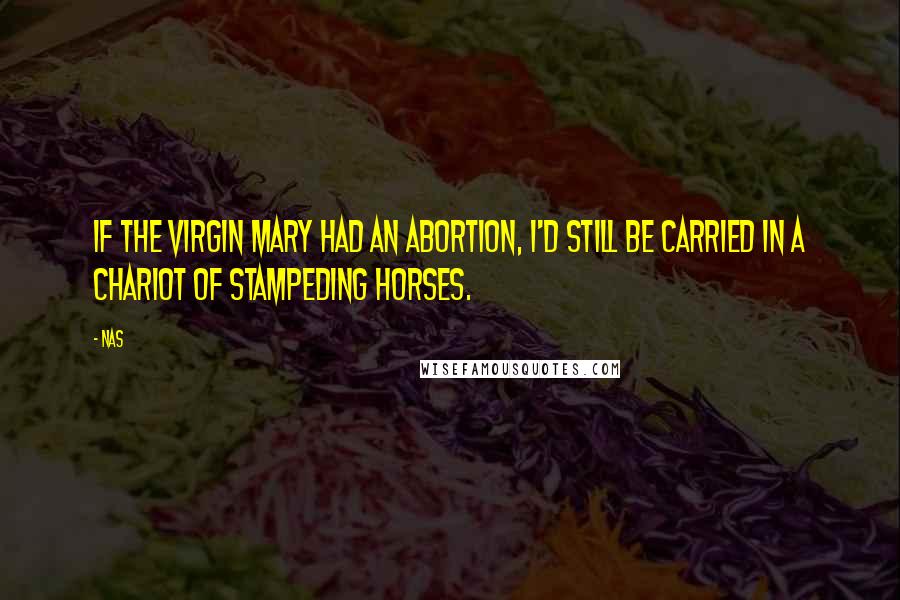Nas Quotes: If the virgin Mary had an abortion, I'd still be carried in a chariot of stampeding horses.