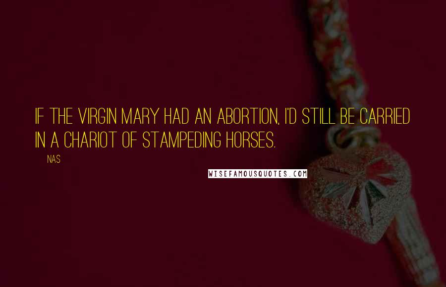 Nas Quotes: If the virgin Mary had an abortion, I'd still be carried in a chariot of stampeding horses.
