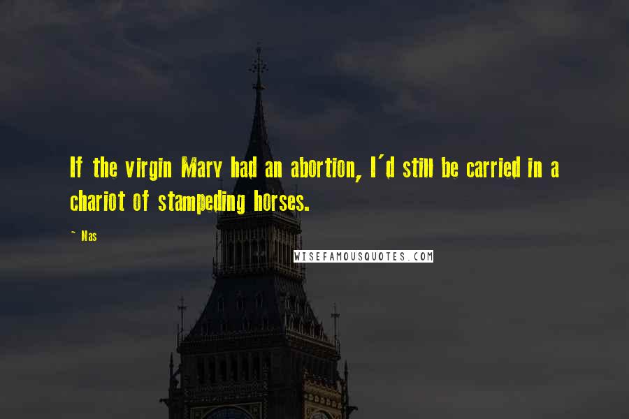 Nas Quotes: If the virgin Mary had an abortion, I'd still be carried in a chariot of stampeding horses.