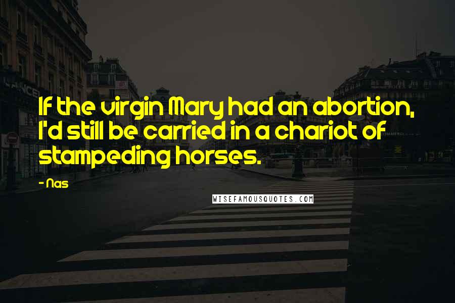 Nas Quotes: If the virgin Mary had an abortion, I'd still be carried in a chariot of stampeding horses.
