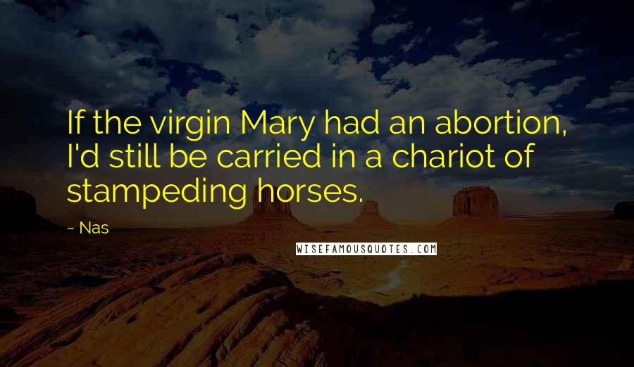 Nas Quotes: If the virgin Mary had an abortion, I'd still be carried in a chariot of stampeding horses.