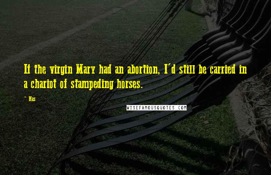 Nas Quotes: If the virgin Mary had an abortion, I'd still be carried in a chariot of stampeding horses.