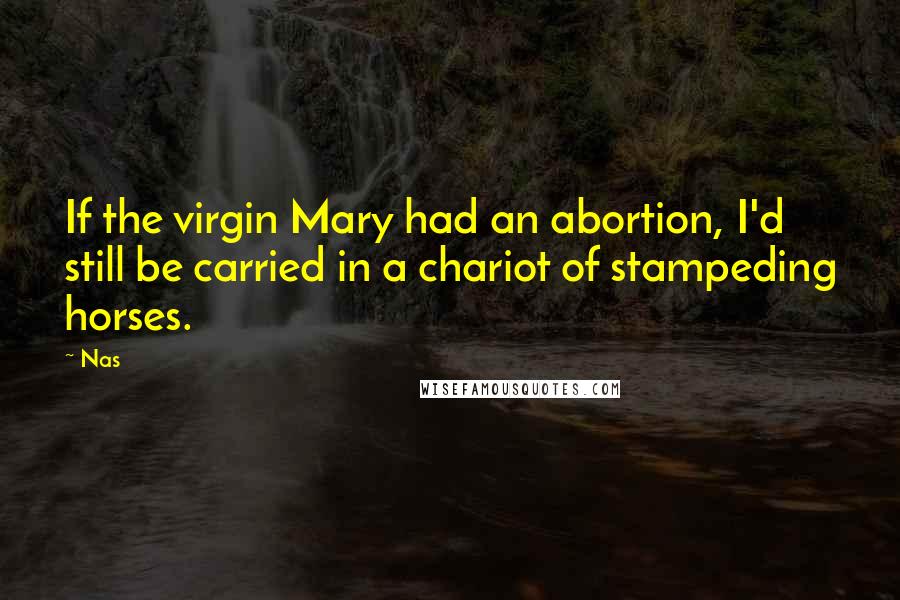 Nas Quotes: If the virgin Mary had an abortion, I'd still be carried in a chariot of stampeding horses.