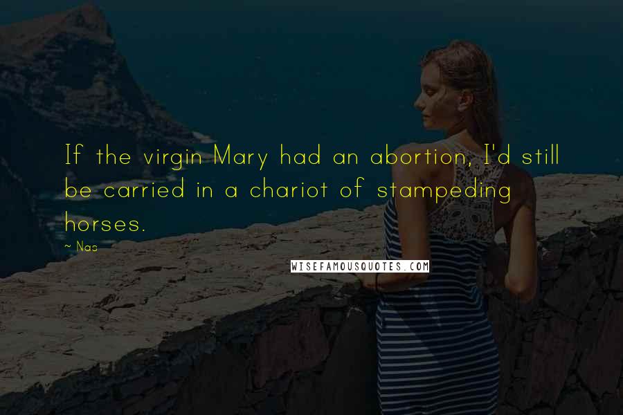 Nas Quotes: If the virgin Mary had an abortion, I'd still be carried in a chariot of stampeding horses.